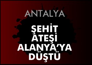 Alanya ya şehit ateşi düştü